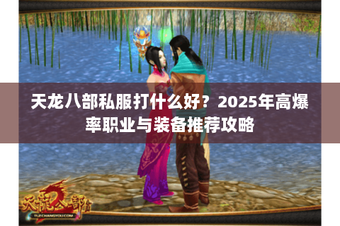 天龙八部私服打什么好?2025年高爆率职业与装备推荐攻略 天龙八部私服打什么好?2025年高爆率职业与装备推荐攻略