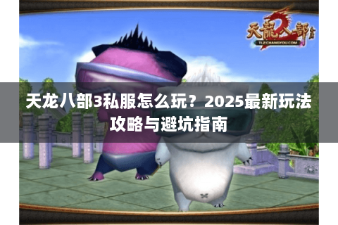 天龙八部3私服怎么玩?2025最新玩法攻略与避坑指南 天龙八部3私服怎么玩?2025最新玩法攻略与避坑指南