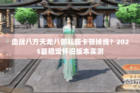 血战八方天龙八部私服卡顿掉线?2025最稳定怀旧版本实测 血战八方天龙八部私服卡顿掉线?2025最稳定怀旧版本实测