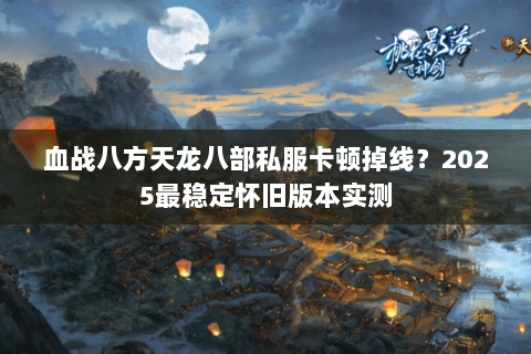 血战八方天龙八部私服卡顿掉线?2025最稳定怀旧版本实测 血战八方天龙八部私服卡顿掉线?2025最稳定怀旧版本实测