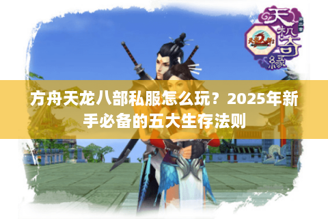 方舟天龙八部私服怎么玩?2025年新手必备的五大生存法则 方舟天龙八部私服怎么玩?2025年新手必备的五大生存法则