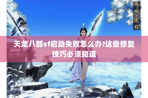 天龙八部sf启动失败怎么办?这些修复技巧必须知道 天龙八部sf启动失败怎么办?这些修复技巧必须知道
