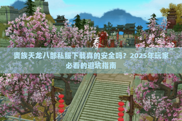 贵族天龙八部私服下载真的安全吗?2025年玩家必看的避坑指南 贵族天龙八部私服下载真的安全吗?2025年玩家必看的避坑指南