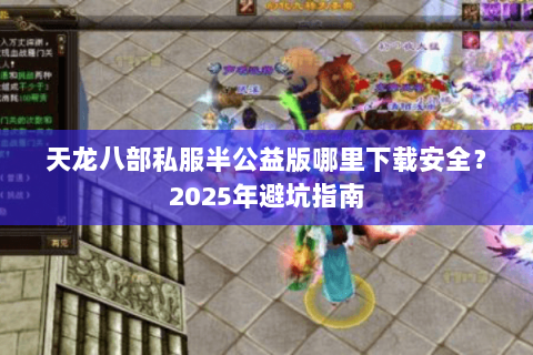 天龙八部私服半公益版哪里下载安全?2025年避坑指南 天龙八部私服半公益版哪里下载安全?2025年避坑指南