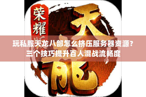 玩私服天龙八部怎么挤压服务器资源?三个技巧提升百人混战流畅度 玩私服天龙八部怎么挤压服务器资源?三个技巧提升百人混战流畅度