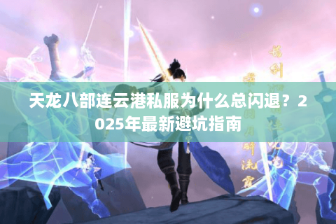 天龙八部连云港私服为什么总闪退?2025年最新避坑指南 天龙八部连云港私服为什么总闪退?2025年最新避坑指南