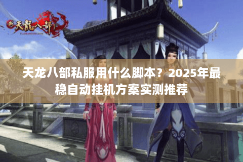 天龙八部私服用什么脚本?2025年最稳自动挂机方案实测推荐 天龙八部私服用什么脚本?2025年最稳自动挂机方案实测推荐