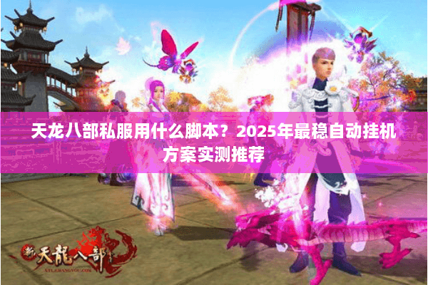 天龙八部私服用什么脚本?2025年最稳自动挂机方案实测推荐 天龙八部私服用什么脚本?2025年最稳自动挂机方案实测推荐