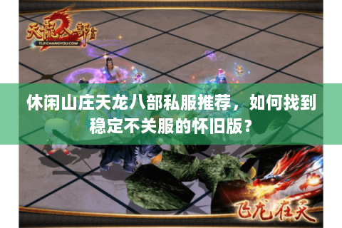 休闲山庄天龙八部私服推荐,如何找到稳定不关服的怀旧版? 休闲山庄天龙八部私服推荐,如何找到稳定不关服的怀旧版?