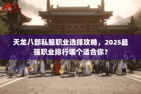 天龙八部私服职业选择攻略,2025最强职业排行哪个适合你? 天龙八部私服职业选择攻略,2025最强职业排行哪个适合你?