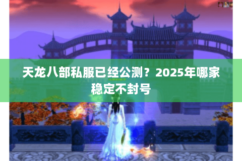 天龙八部私服已经公测?2025年哪家稳定不封号 天龙八部私服已经公测?2025年哪家稳定不封号