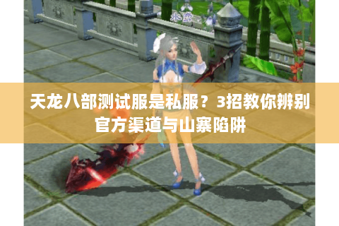 天龙八部测试服是私服？3招教你辨别官方渠道与山寨陷阱