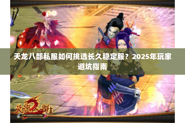 天龙八部私服如何挑选长久稳定服?2025年玩家避坑指南 天龙八部私服如何挑选长久稳定服?2025年玩家避坑指南