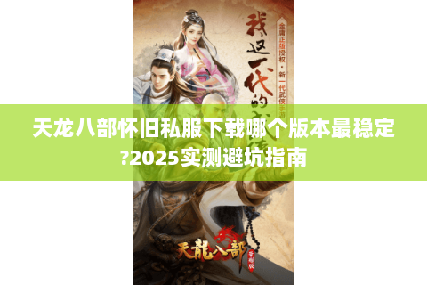 天龙八部怀旧私服下载哪个版本最稳定?2025实测避坑指南 天龙八部怀旧私服下载哪个版本最稳定?2025实测避坑指南