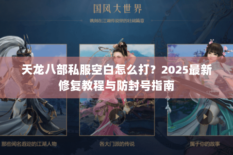 天龙八部私服空白怎么打?2025最新修复教程与防封号指南 天龙八部私服空白怎么打?2025最新修复教程与防封号指南