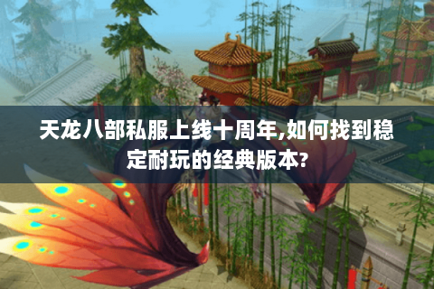 天龙八部私服上线十周年,如何找到稳定耐玩的经典版本?