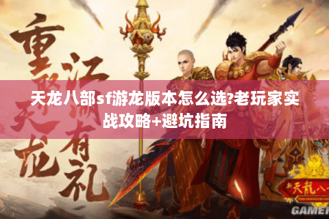 天龙八部sf游龙版本怎么选?老玩家实战攻略+避坑指南 天龙八部sf游龙版本怎么选?老玩家实战攻略+避坑指南