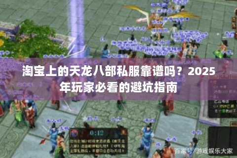淘宝上的天龙八部私服靠谱吗?2025年玩家必看的避坑指南 淘宝上的天龙八部私服靠谱吗?2025年玩家必看的避坑指南