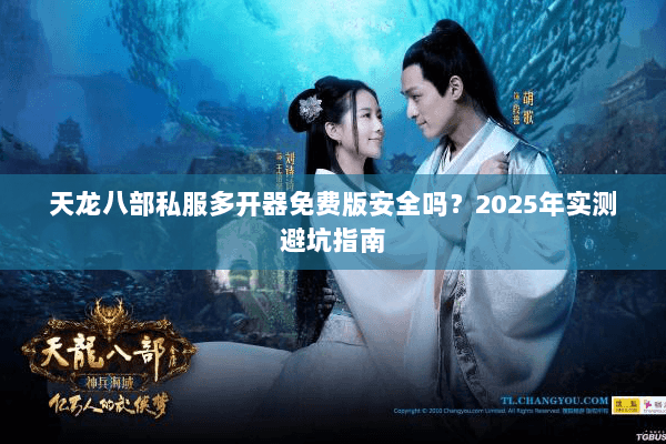 天龙八部私服多开器免费版安全吗?2025年实测避坑指南 天龙八部私服多开器免费版安全吗?2025年实测避坑指南