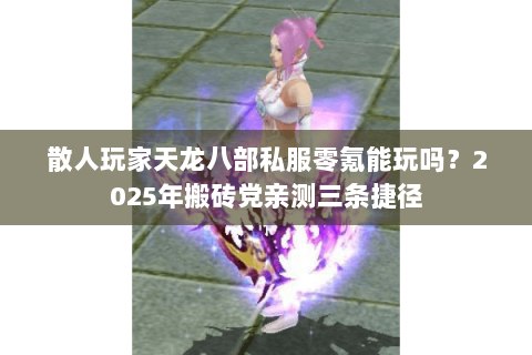 散人玩家天龙八部私服零氪能玩吗?2025年搬砖党亲测三条捷径 散人玩家天龙八部私服零氪能玩吗?2025年搬砖党亲测三条捷径