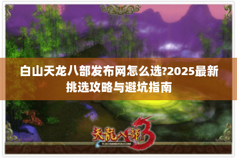 白山天龙八部发布网怎么选?2025最新挑选攻略与避坑指南 白山天龙八部发布网怎么选?2025最新挑选攻略与避坑指南