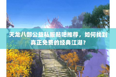 天龙八部公益私服贴吧推荐,如何找到真正免费的经典江湖? 天龙八部公益私服贴吧推荐,如何找到真正免费的经典江湖?