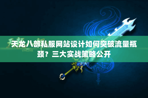 天龙八部私服网站设计如何突破流量瓶颈？三大实战策略公开
