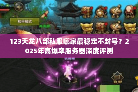 123天龙八部私服哪家最稳定不封号？2025年高爆率服务器深度评测