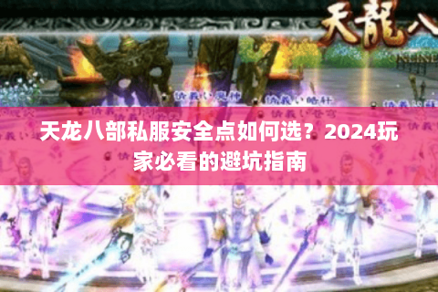 天龙八部私服安全点如何选?2024玩家必看的避坑指南 天龙八部私服安全点如何选?2024玩家必看的避坑指南