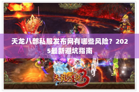 天龙八部私服发布网有哪些风险？2025最新避坑指南