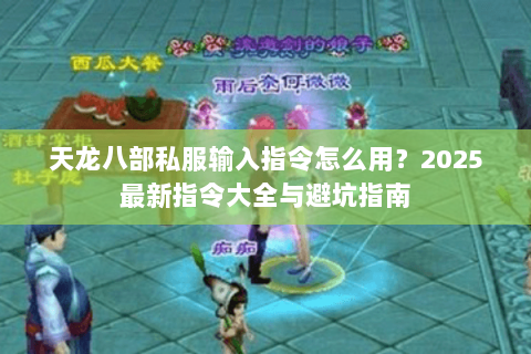 天龙八部私服输入指令怎么用?2025最新指令大全与避坑指南 天龙八部私服输入指令怎么用?2025最新指令大全与避坑指南