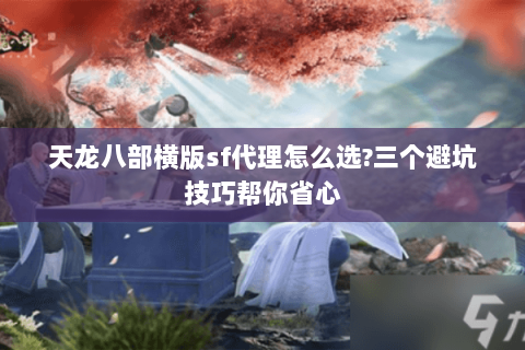 天龙八部横版sf代理怎么选?三个避坑技巧帮你省心 天龙八部横版sf代理怎么选?三个避坑技巧帮你省心