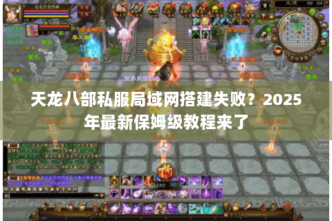 天龙八部私服局域网搭建失败?2025年最新保姆级教程来了 天龙八部私服局域网搭建失败?2025年最新保姆级教程来了