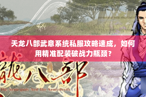天龙八部武意系统私服攻略速成,如何用精准配装破战力瓶颈? 天龙八部武意系统私服攻略速成,如何用精准配装破战力瓶颈?