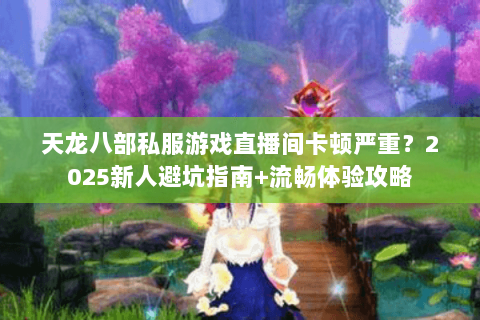 天龙八部私服游戏直播间卡顿严重?2025新人避坑指南+流畅体验攻略 天龙八部私服游戏直播间卡顿严重?2025新人避坑指南+流畅体验攻略