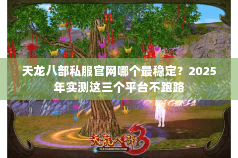 天龙八部私服官网哪个最稳定？2025年实测这三个平台不跑路