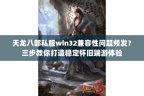 天龙八部私服win32兼容性问题频发?三步教你打造稳定怀旧端游体验 天龙八部私服win32兼容性问题频发?三步教你打造稳定怀旧端游体验