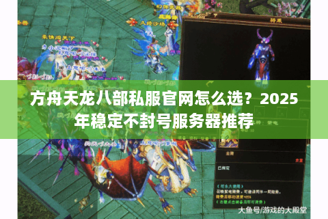 方舟天龙八部私服官网怎么选?2025年稳定不封号服务器推荐 方舟天龙八部私服官网怎么选?2025年稳定不封号服务器推荐