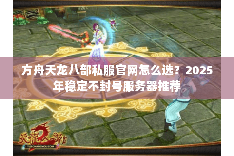 方舟天龙八部私服官网怎么选?2025年稳定不封号服务器推荐 方舟天龙八部私服官网怎么选?2025年稳定不封号服务器推荐