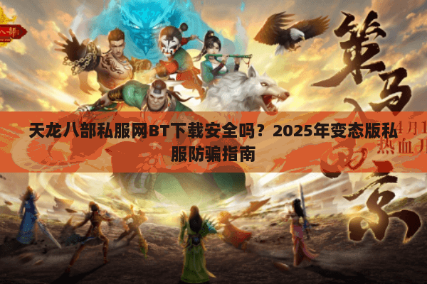 天龙八部私服网BT下载安全吗?2025年变态版私服防骗指南 天龙八部私服网BT下载安全吗?2025年变态版私服防骗指南