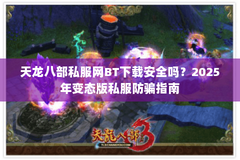 天龙八部私服网BT下载安全吗?2025年变态版私服防骗指南 天龙八部私服网BT下载安全吗?2025年变态版私服防骗指南