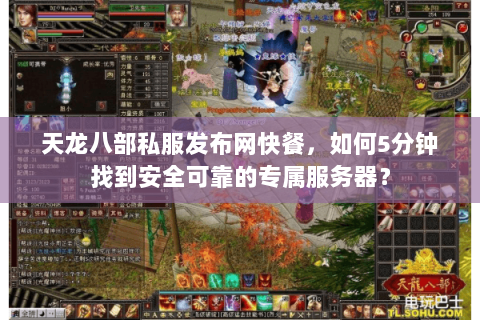 天龙八部私服发布网快餐,如何5分钟找到安全可靠的专属服务器? 天龙八部私服发布网快餐,如何5分钟找到安全可靠的专属服务器?