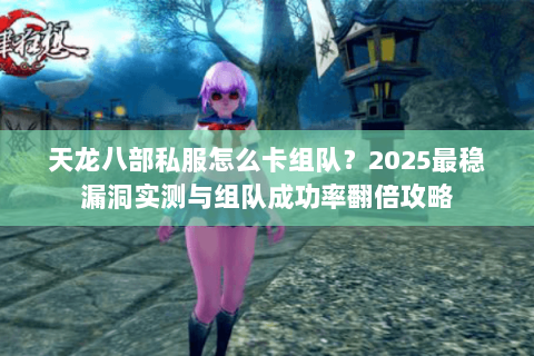 天龙八部私服怎么卡组队?2025最稳漏洞实测与组队成功率翻倍攻略 天龙八部私服怎么卡组队?2025最稳漏洞实测与组队成功率翻倍攻略