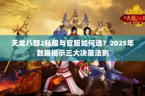 天龙八部2私服与官服如何选?2025年数据揭示三大决策法则 天龙八部2私服与官服如何选?2025年数据揭示三大决策法则