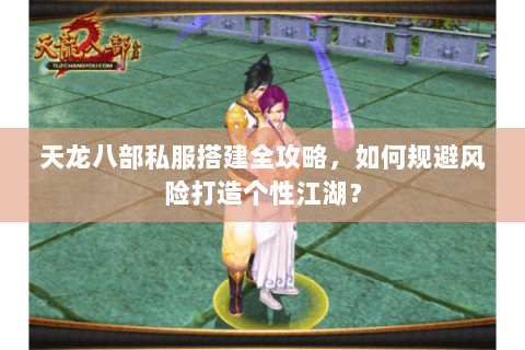 天龙八部私服搭建全攻略,如何规避风险打造个性江湖? 天龙八部私服搭建全攻略,如何规避风险打造个性江湖?