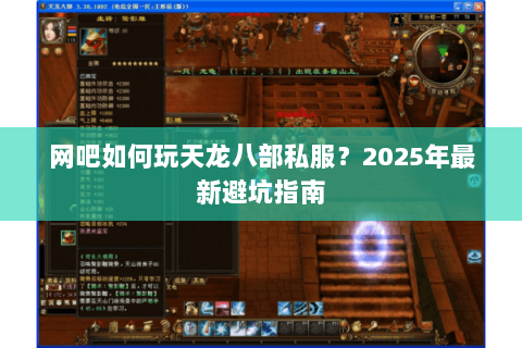 网吧如何玩天龙八部私服?2025年最新避坑指南 网吧如何玩天龙八部私服?2025年最新避坑指南