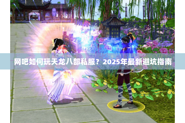 网吧如何玩天龙八部私服?2025年最新避坑指南 网吧如何玩天龙八部私服?2025年最新避坑指南
