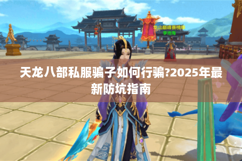 天龙八部私服骗子如何行骗?2025年最新防坑指南 天龙八部私服骗子如何行骗?2025年最新防坑指南