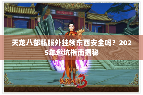 天龙八部私服外挂领东西安全吗?2025年避坑指南揭秘 天龙八部私服外挂领东西安全吗?2025年避坑指南揭秘