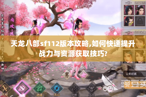 天龙八部sf112版本攻略,如何快速提升战力与资源获取技巧? 天龙八部sf112版本攻略,如何快速提升战力与资源获取技巧?